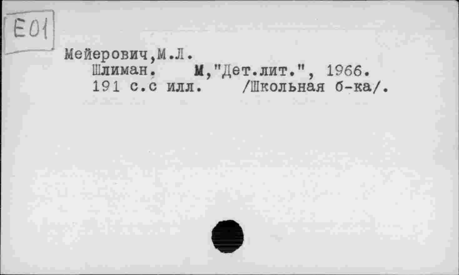 ﻿Мейерович,М.Л.
Шлиман. М,"Дет.лит.”, 1966.
191 с.с илл. /Школьная б-ка/.